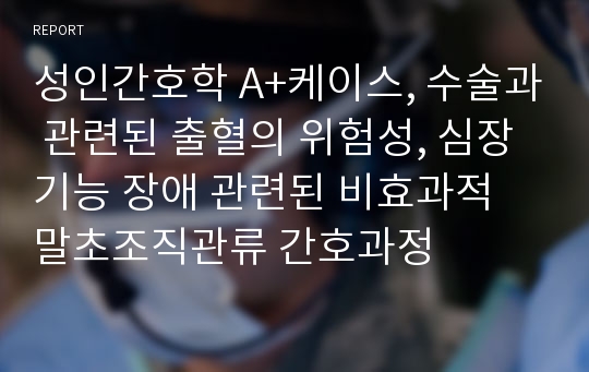 성인간호학 A+케이스, 수술과 관련된 출혈의 위험성, 심장기능 장애 관련된 비효과적 말초조직관류 간호과정