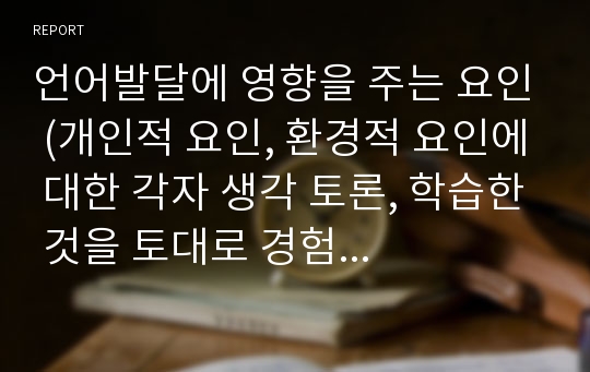 언어발달에 영향을 주는 요인 (개인적 요인, 환경적 요인에 대한 각자 생각 토론, 학습한 것을 토대로 경험 또는 사례를 제시하면서 토론하세요)