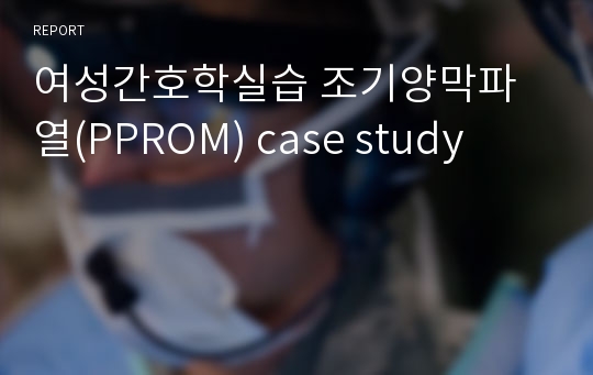 여성간호학실습 조기양막파열(PPROM) case study