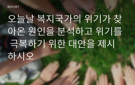 오늘날 복지국가의 위기가 찾아온 원인을 분석하고 위기를 극복하기 위한 대안을 제시하시오