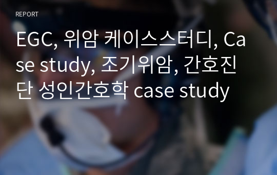 EGC, 위암 케이스스터디, Case study, 조기위암, 간호진단 성인간호학 case study