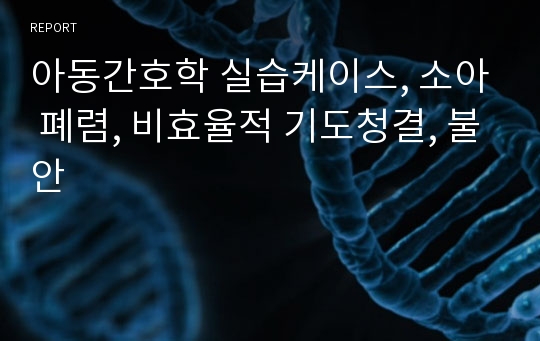 아동간호학 실습케이스, 소아 폐렴, 비효율적 기도청결, 불안