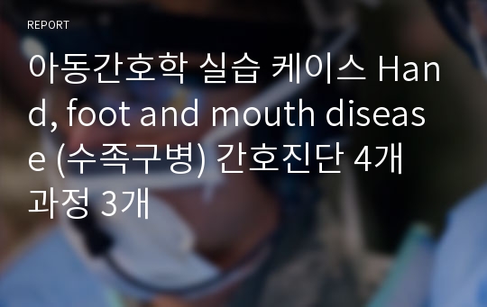 아동간호학 실습 케이스 Hand, foot and mouth disease (수족구병) 간호진단 4개 과정 3개