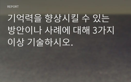 기억력을 향상시킬 수 있는 방안이나 사례에 대해 3가지 이상 기술하시오.