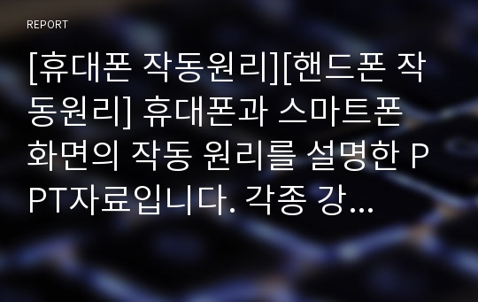 [휴대폰 작동원리][핸드폰 작동원리] 휴대폰과 스마트폰 화면의 작동 원리를 설명한 PPT자료입니다. 각종 강연 및 수업이나 리포트에 두루 사용할 수 있습니다.