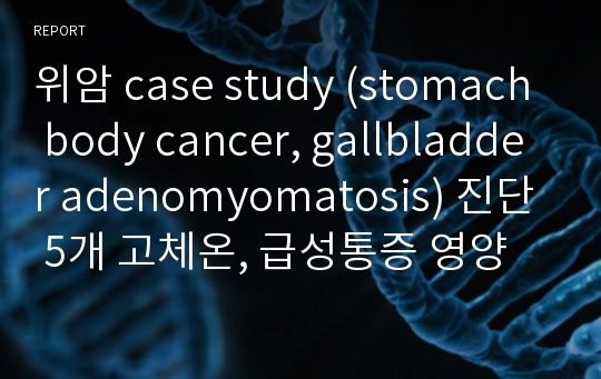 위암 case study (stomach body cancer, gallbladder adenomyomatosis) 진단 5개 고체온, 급성통증 영양부족 피부손상 불안