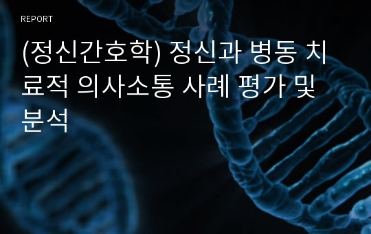 (정신간호학) 정신과 병동 치료적 의사소통 사례 평가 및 분석