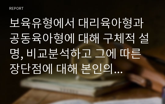 보육유형에서 대리육아형과 공동육아형에 대해 구체적 설명, 비교분석하고 그에 따른 장단점에 대해 본인의 의견을 서술