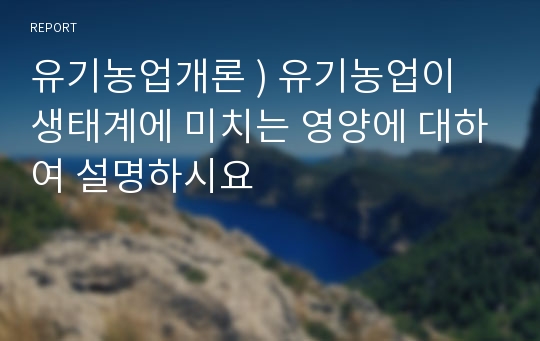 유기농업개론 ) 유기농업이 생태계에 미치는 영양에 대하여 설명하시요