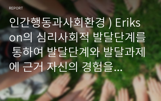 인간행동과사회환경 ) Erikson의 심리사회적 발달단계를 통하여 발달단계와 발달과제에 근거 자신의 경험을 개인, 가족, 사회체계와의 연관성 속에서 분석하고 보고서를 작성하여 제출하시오.