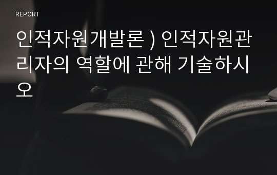 인적자원개발론 ) 인적자원관리자의 역할에 관해 기술하시오