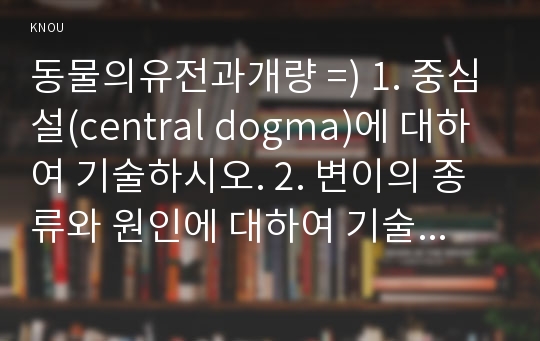 동물의유전과개량 =) 1. 중심설(central dogma)에 대하여 기술하시오. 2. 변이의 종류와 원인에 대하여 기술하시오. 3. 돌연변이의 의미와 종류에 대하여 기술하시오.@