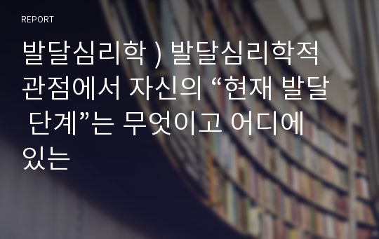 발달심리학 ) 발달심리학적 관점에서 자신의 “현재 발달 단계”는 무엇이고 어디에 있는