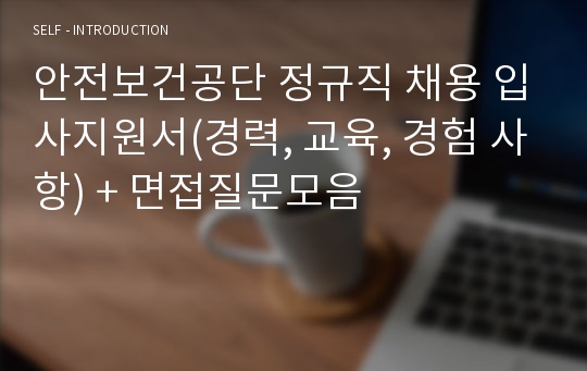 안전보건공단 정규직 채용 입사지원서(경력, 교육, 경험 사항) + 면접질문모음