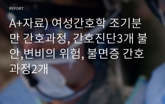 A+자료) 여성간호학 조기분만 간호과정, 간호진단3개 불안,변비의 위험, 불면증 간호과정2개