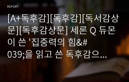 [A+독후감][독후감][독서감상문][독후감상문] 세론 Q 듀몬이 쓴 &#039;집중력의 힘&#039;을 읽고 쓴 독후감으로 집중력이 왜 만사형통의 열쇠가 되는지 그 이유를 생생하게 느낄 수 있을 것입니다.