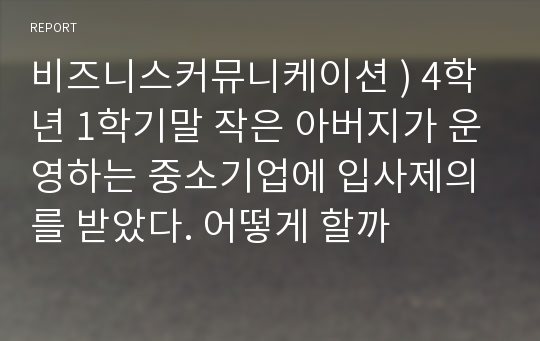 비즈니스커뮤니케이션 ) 4학년 1학기말 작은 아버지가 운영하는 중소기업에 입사제의를 받았다. 어떻게 할까