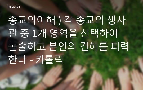 종교의이해 ) 각 종교의 생사관 중 1개 영역을 선택하여 논술하고 본인의 견해를 피력한다 - 카톨릭