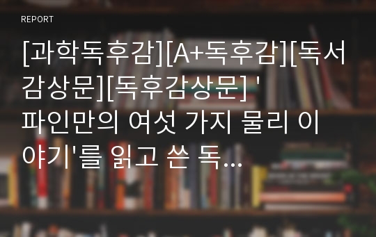 [과학독후감][A+독후감][독서감상문][독후감상문] &#039;파인만의 여섯 가지 물리 이야기&#039;를 읽고 쓴 독서감상문으로 아인슈타인 이후, 최고의 천재 물리학자라고 평가받는 파인만의 과학세계를 만나보실 수 있을 것입니다.