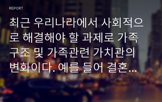 최근 우리나라에서 사회적으로 해결해야 할 과제로 가족구조 및 가족관련 가치관의 변화이다. 예를 들어 결혼률 저하, 이혼율 증가, 독신가구, 한부모가족 등 다양한 가족형태의 등장, 출산률 하락 등이다. 이와 같은 가족문제의 원인을 진단하고, 그에 따른 대책과 전망을 서술하시오.