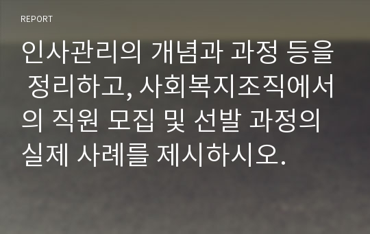 인사관리의 개념과 과정 등을 정리하고, 사회복지조직에서의 직원 모집 및 선발 과정의 실제 사례를 제시하시오.