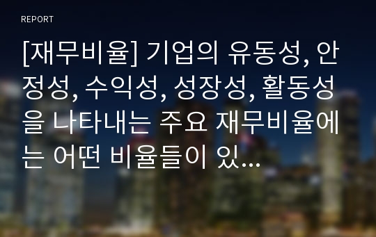 [재무비율] 기업의 유동성, 안정성, 수익성, 성장성, 활동성을 나타내는 주요 재무비율에는 어떤 비율들이 있는지 조사하여 제출하세요