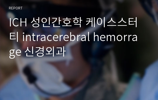 ICH 성인간호학 케이스스터티 intracerebral hemorrage 신경외과
