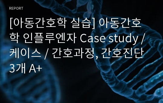 [아동간호학 실습] 아동간호학 인플루엔자 Case study /케이스 / 간호과정, 간호진단 3개 A+