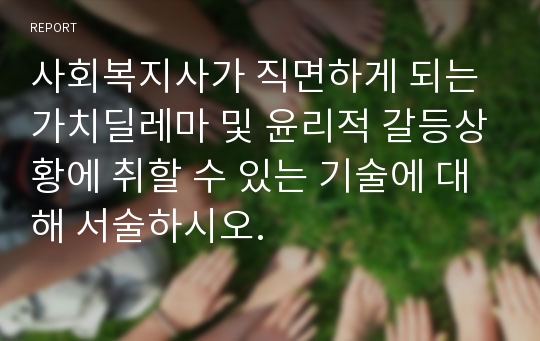 사회복지사가 직면하게 되는 가치딜레마 및 윤리적 갈등상황에 취할 수 있는 기술에 대해 서술하시오.