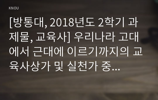 [방통대, 2018년도 2학기 과제물, 교육사] 우리나라 고대에서 근대에 이르기까지의 교육사상가 및 실천가 중 1명을 선정하여 그의 생애와 교육사상의 특징을 설명하시오.