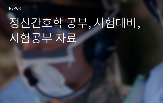 정신간호학 공부, 시험대비, 시험공부 자료