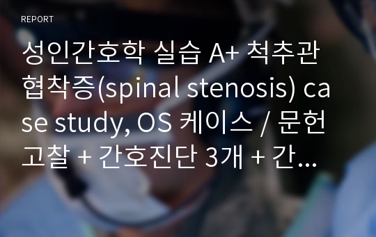 성인간호학 실습 A+ 척추관 협착증(spinal stenosis) case study, OS 케이스 / 문헌고찰 + 간호진단 3개 + 간호과정 2개 + 대상자 교육 계획안까지 자세히 나와있음