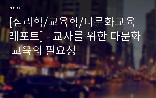 [심리학/교육학/다문화교육 레포트] - 교사를 위한 다문화 교육의 필요성