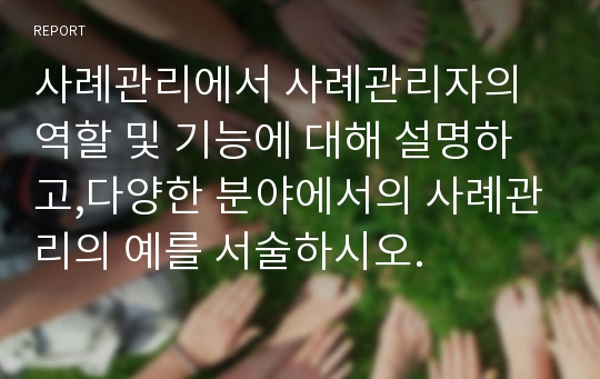 사례관리에서 사례관리자의 역할 및 기능에 대해 설명하고,다양한 분야에서의 사례관리의 예를 서술하시오.