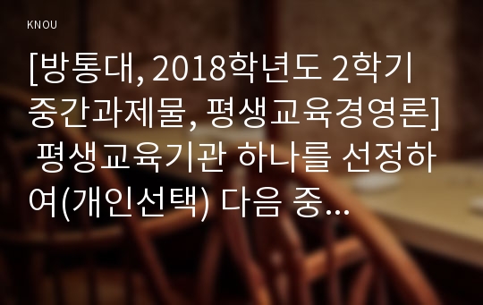 [방통대, 2018학년도 2학기 중간과제물, 평생교육경영론] 평생교육기관 하나를 선정하여(개인선택) 다음 중 한 영역에 대하여 상황분석-평가하시오.