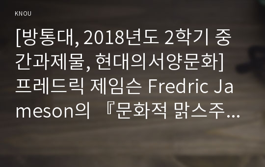 [방통대, 2018년도 2학기 중간과제물, 현대의서양문화] 프레드릭 제임슨 Fredric Jameson의 『문화적 맑스주의와 제임슨 : 세계 지성 16인과의 대화』를 읽고 제임슨이 어떻게 포스트모더니즘을 이해하고 비판하는지를 서술하시오.