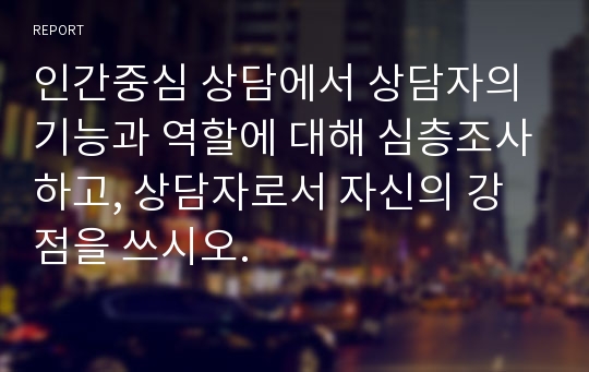 인간중심 상담에서 상담자의 기능과 역할에 대해 심층조사하고, 상담자로서 자신의 강점을 쓰시오.