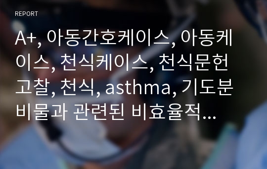 A+, 아동간호케이스, 아동케이스, 천식케이스, 천식문헌고찰, 천식, asthma, 기도분비물과 관련된 비효율적 기도청결, 낯선 환경과 관련된 불안