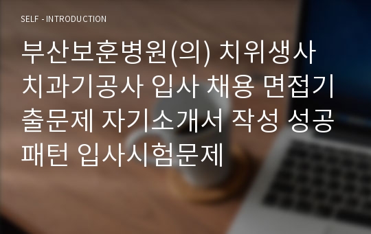 부산보훈병원(의) 치위생사 치과기공사 입사 채용 면접기출문제 자기소개서 작성 성공패턴 입사시험문제