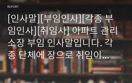 [인사말][부임인사][각종 부임인사][취임사] 아파트 관리소장 부임 인사말입니다. 각종 단체에 장으로 취임이나 부임했을 때 사용할 수 있습니다.