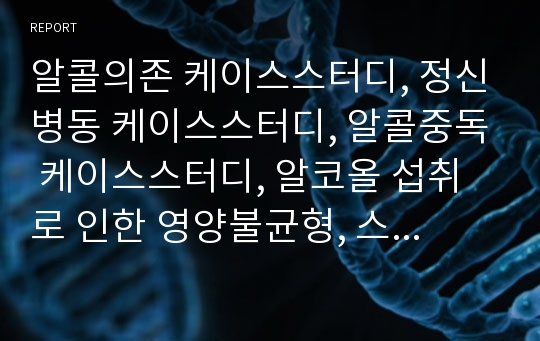 알콜의존 케이스스터디, 정신병동 케이스스터디, 알콜중독 케이스스터디, 알코올 섭취로 인한 영양불균형, 스트레스와 관련된 비효율적인 대처