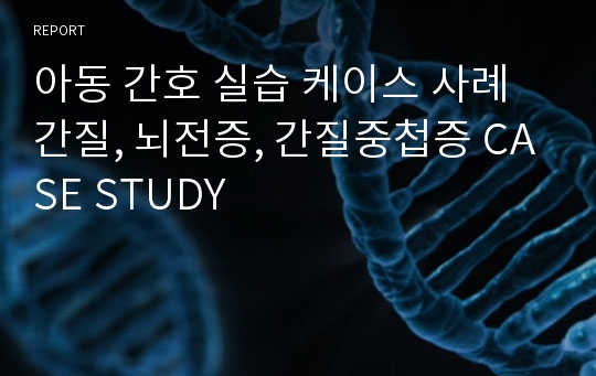 아동 간호 실습 케이스 사례 간질, 뇌전증, 간질중첩증 CASE STUDY