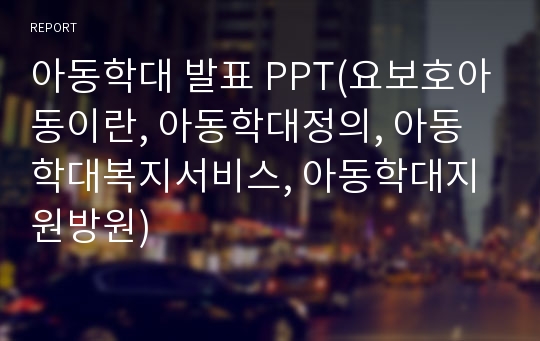 아동학대 발표 PPT(요보호아동이란, 아동학대정의, 아동학대복지서비스, 아동학대지원방원)