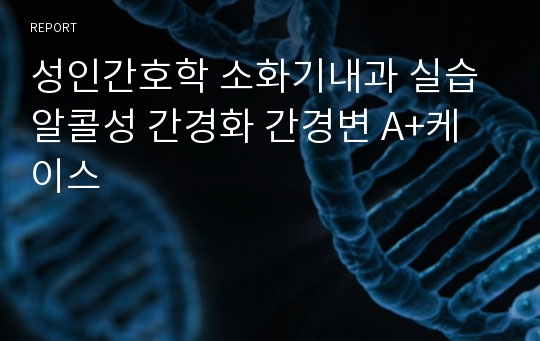 성인간호학 소화기내과 실습 알콜성 간경화 간경변 A+케이스 출혈위험성, 체액과다