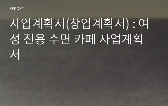 사업계획서(창업계획서) : 여성 전용 수면 카페 사업계획서