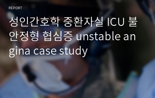 성인간호학 중환자실 ICU 불안정형 협심증 unstable angina case study