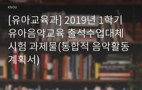 [유아교육과] 2019년 1학기 유아음악교육 출석수업대체시험 과제물(통합적 음악활동계획서)