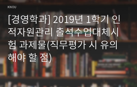 [경영학과] 2019년 1학기 인적자원관리 출석수업대체시험 과제물(직무평가 시 유의해야 할 점)