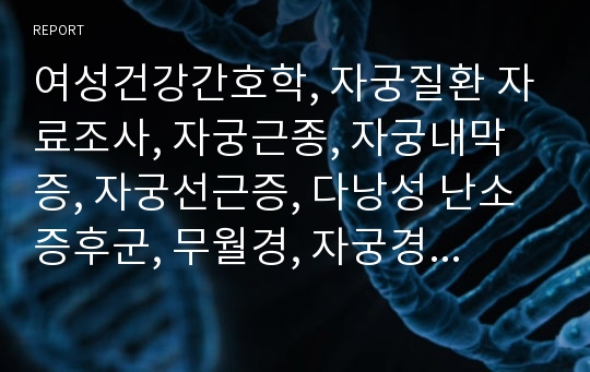 여성건강간호학, 자궁질환 자료조사, 자궁근종, 자궁내막증, 자궁선근증, 다낭성 난소증후군, 무월경, 자궁경부암(HPV바이러스), 자궁체부암, 간호학적 견해