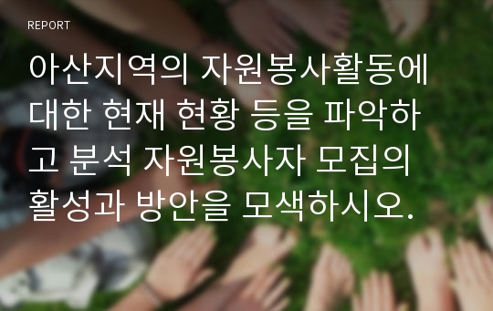 아산지역의 자원봉사활동에 대한 현재 현황 등을 파악하고 분석 자원봉사자 모집의 활성과 방안을 모색하시오.